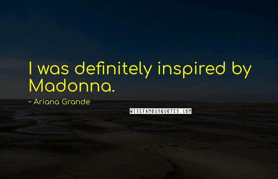 Ariana Grande Quotes: I was definitely inspired by Madonna.