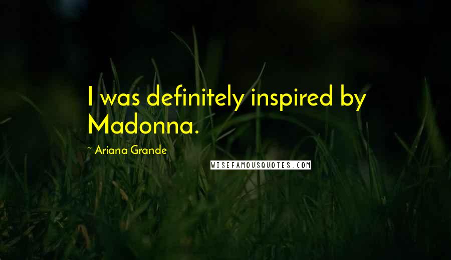 Ariana Grande Quotes: I was definitely inspired by Madonna.