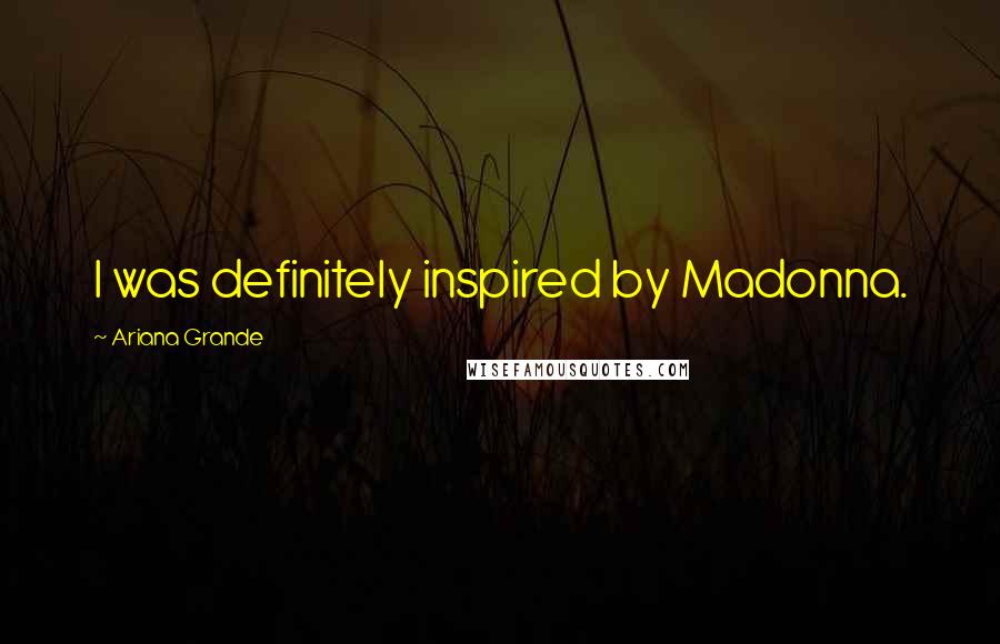 Ariana Grande Quotes: I was definitely inspired by Madonna.