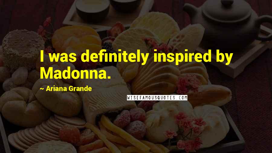 Ariana Grande Quotes: I was definitely inspired by Madonna.