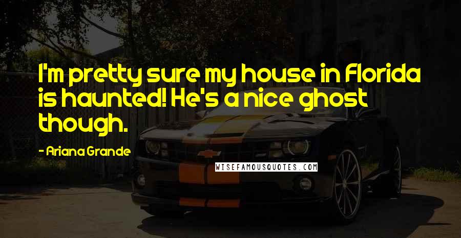 Ariana Grande Quotes: I'm pretty sure my house in Florida is haunted! He's a nice ghost though.