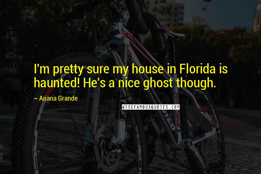 Ariana Grande Quotes: I'm pretty sure my house in Florida is haunted! He's a nice ghost though.