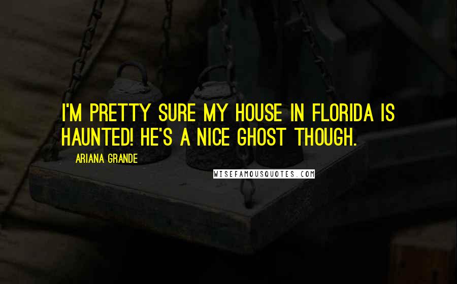 Ariana Grande Quotes: I'm pretty sure my house in Florida is haunted! He's a nice ghost though.