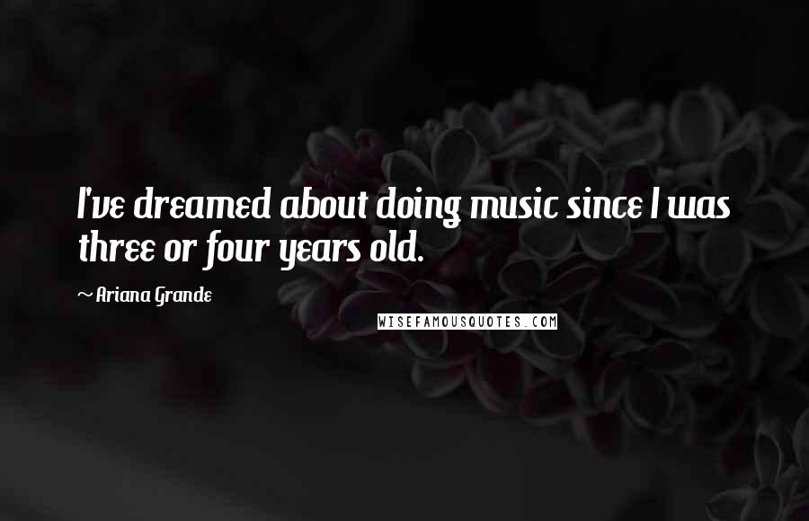 Ariana Grande Quotes: I've dreamed about doing music since I was three or four years old.