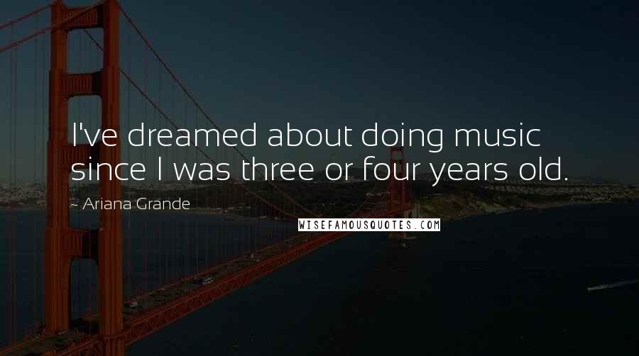 Ariana Grande Quotes: I've dreamed about doing music since I was three or four years old.
