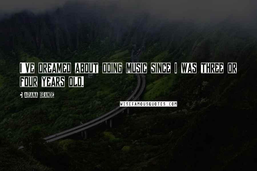 Ariana Grande Quotes: I've dreamed about doing music since I was three or four years old.