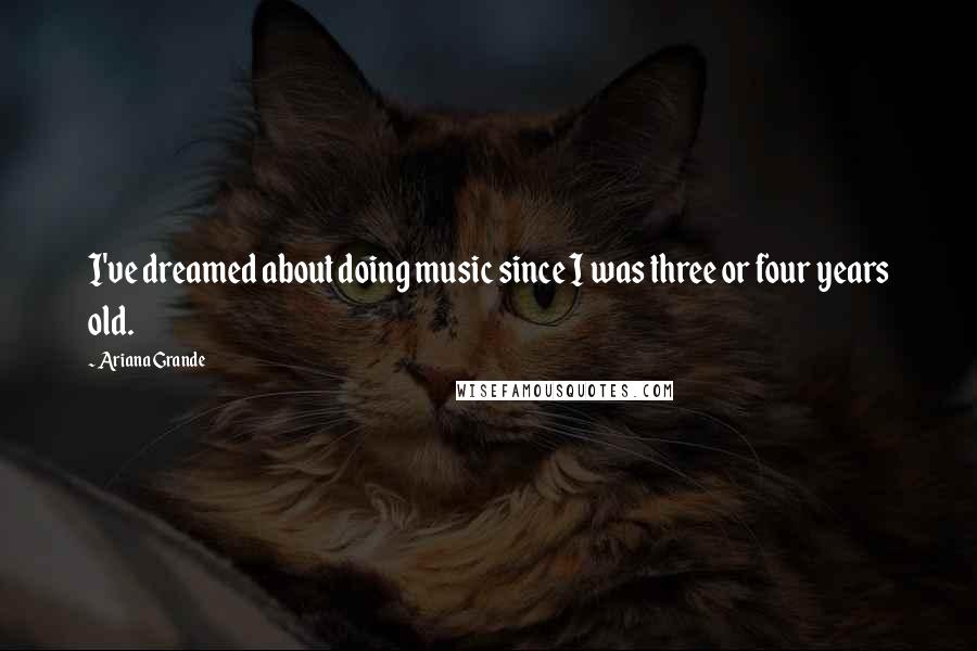 Ariana Grande Quotes: I've dreamed about doing music since I was three or four years old.