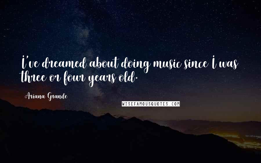 Ariana Grande Quotes: I've dreamed about doing music since I was three or four years old.