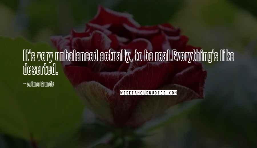 Ariana Grande Quotes: It's very unbalanced actually, to be real.Everything's like deserted.