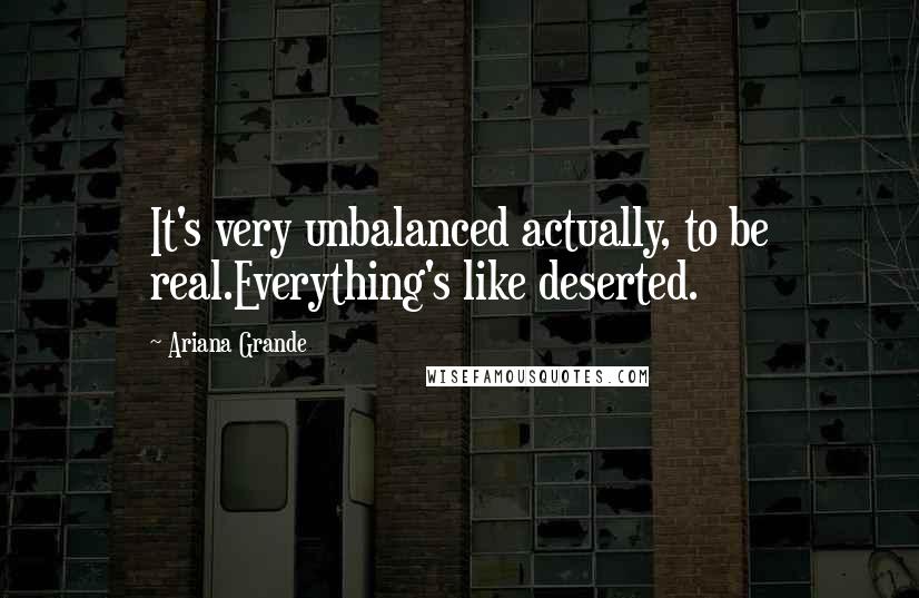 Ariana Grande Quotes: It's very unbalanced actually, to be real.Everything's like deserted.