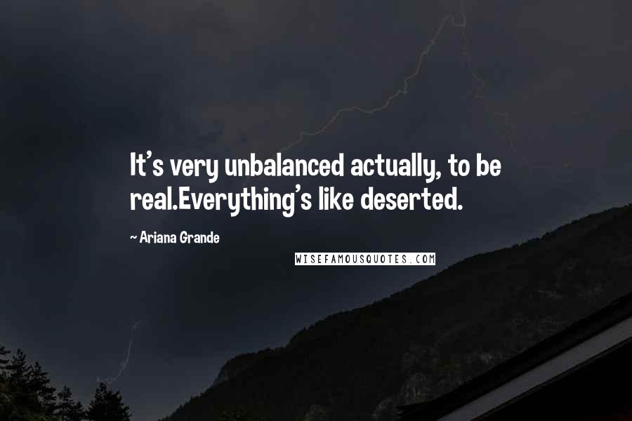 Ariana Grande Quotes: It's very unbalanced actually, to be real.Everything's like deserted.