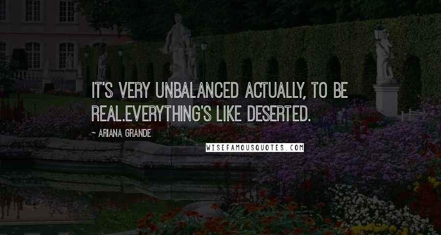 Ariana Grande Quotes: It's very unbalanced actually, to be real.Everything's like deserted.
