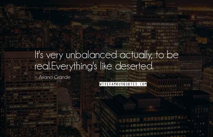 Ariana Grande Quotes: It's very unbalanced actually, to be real.Everything's like deserted.