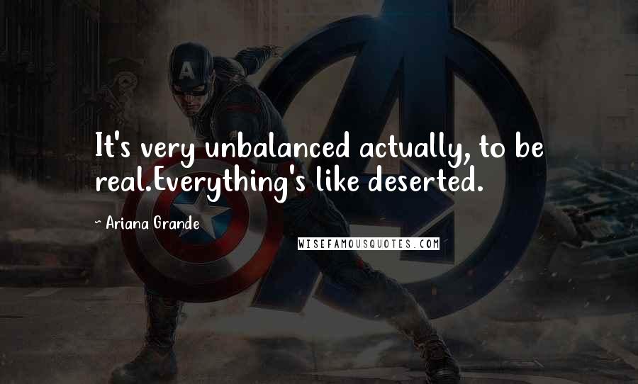 Ariana Grande Quotes: It's very unbalanced actually, to be real.Everything's like deserted.