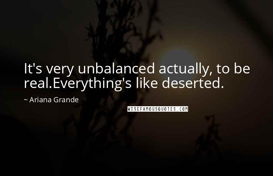 Ariana Grande Quotes: It's very unbalanced actually, to be real.Everything's like deserted.