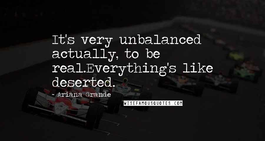 Ariana Grande Quotes: It's very unbalanced actually, to be real.Everything's like deserted.