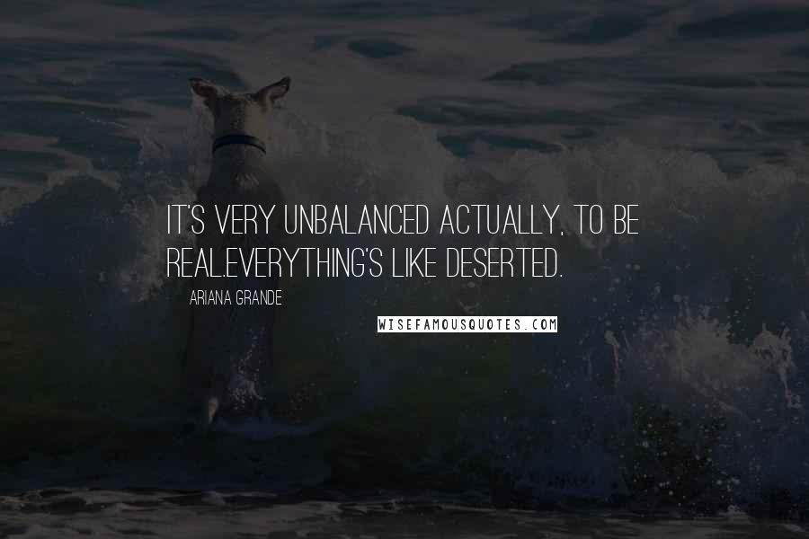 Ariana Grande Quotes: It's very unbalanced actually, to be real.Everything's like deserted.