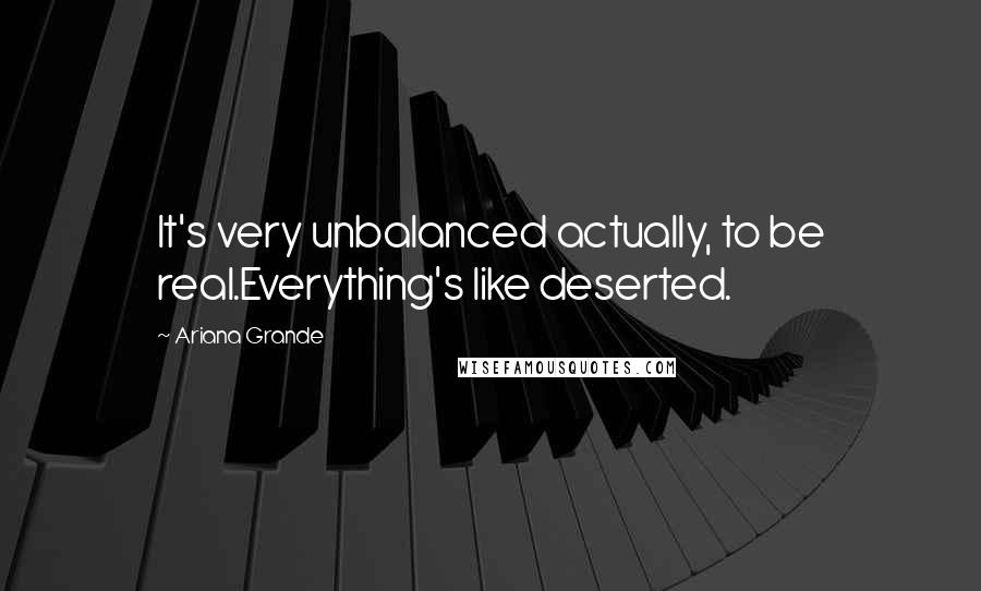 Ariana Grande Quotes: It's very unbalanced actually, to be real.Everything's like deserted.