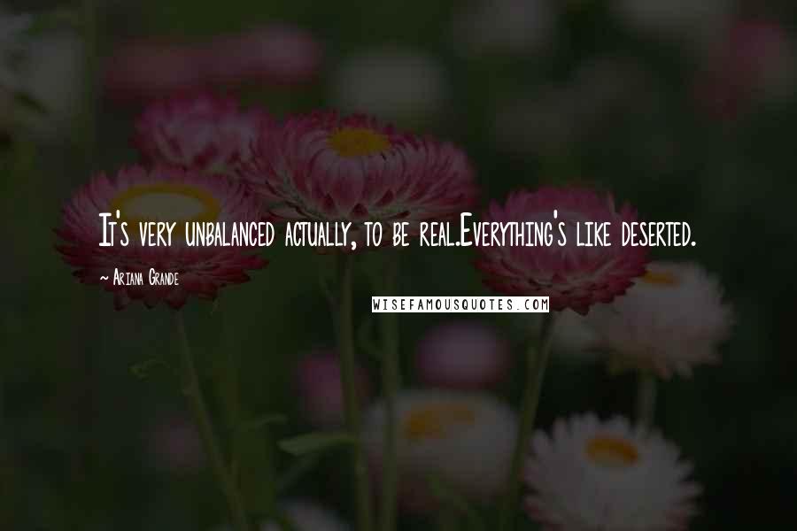 Ariana Grande Quotes: It's very unbalanced actually, to be real.Everything's like deserted.