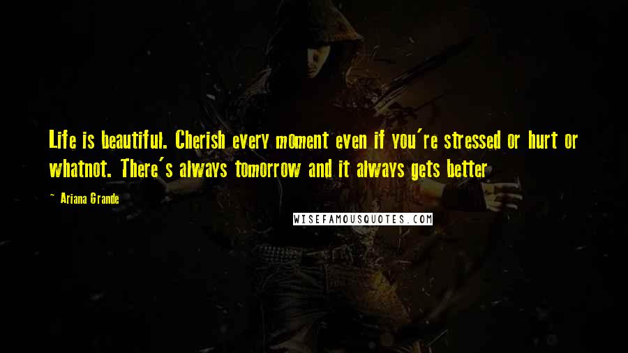 Ariana Grande Quotes: Life is beautiful. Cherish every moment even if you're stressed or hurt or whatnot. There's always tomorrow and it always gets better