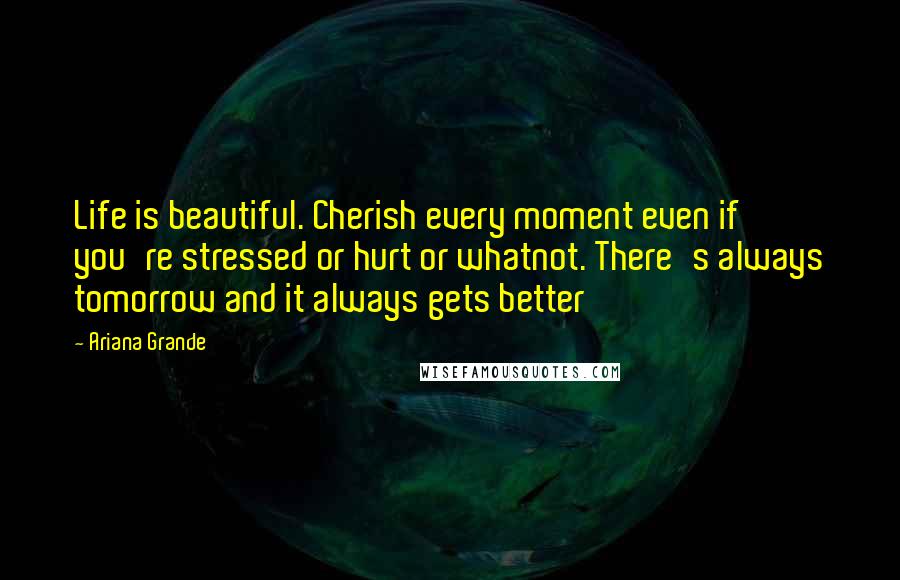 Ariana Grande Quotes: Life is beautiful. Cherish every moment even if you're stressed or hurt or whatnot. There's always tomorrow and it always gets better