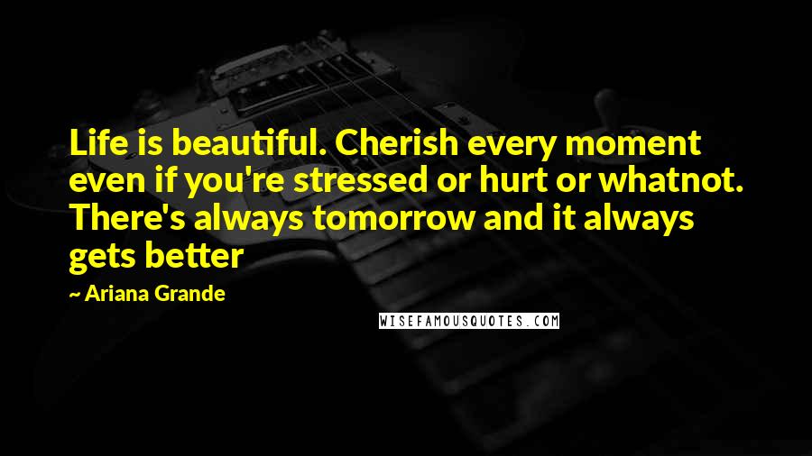 Ariana Grande Quotes: Life is beautiful. Cherish every moment even if you're stressed or hurt or whatnot. There's always tomorrow and it always gets better