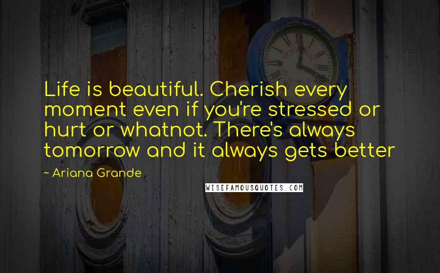 Ariana Grande Quotes: Life is beautiful. Cherish every moment even if you're stressed or hurt or whatnot. There's always tomorrow and it always gets better