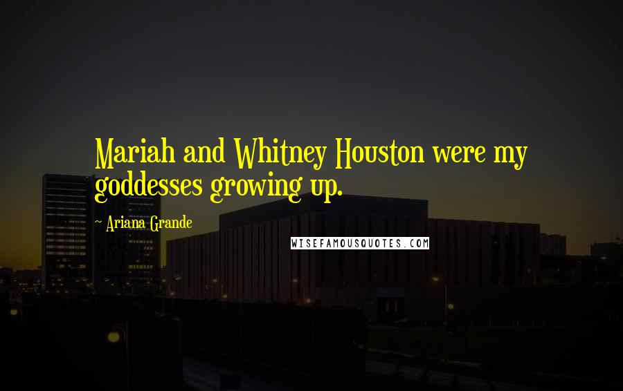 Ariana Grande Quotes: Mariah and Whitney Houston were my goddesses growing up.