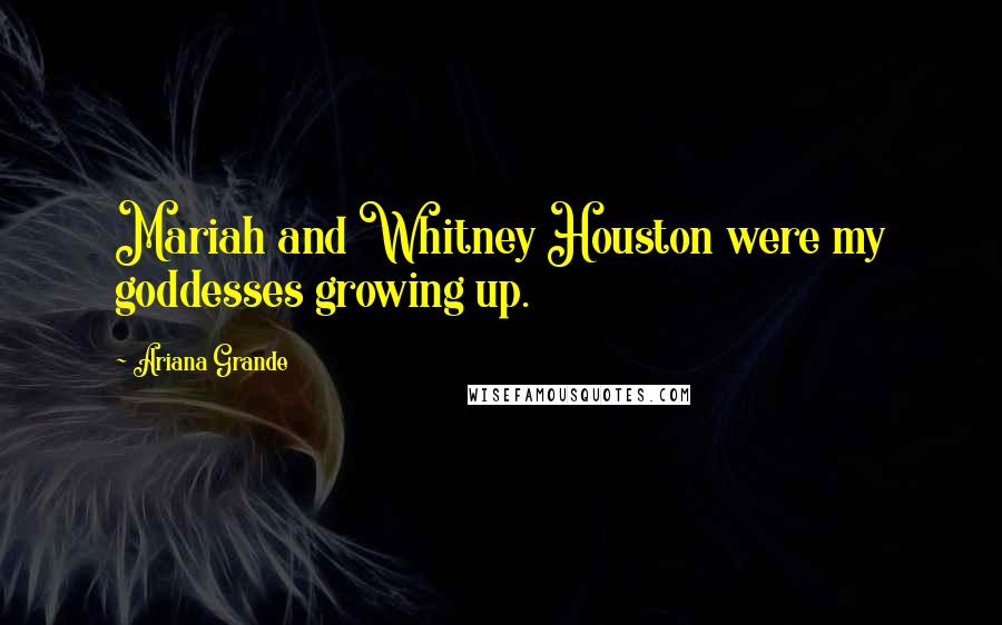 Ariana Grande Quotes: Mariah and Whitney Houston were my goddesses growing up.