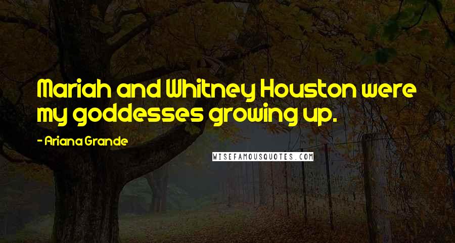 Ariana Grande Quotes: Mariah and Whitney Houston were my goddesses growing up.