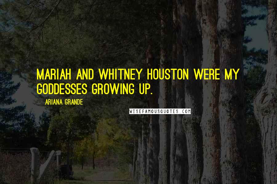 Ariana Grande Quotes: Mariah and Whitney Houston were my goddesses growing up.