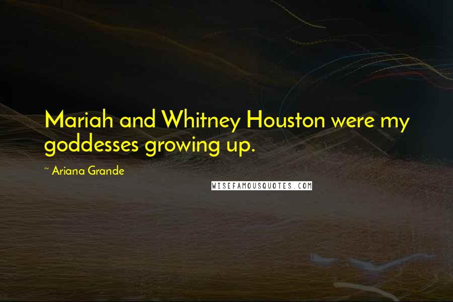 Ariana Grande Quotes: Mariah and Whitney Houston were my goddesses growing up.