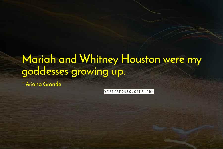 Ariana Grande Quotes: Mariah and Whitney Houston were my goddesses growing up.