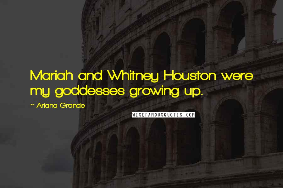 Ariana Grande Quotes: Mariah and Whitney Houston were my goddesses growing up.