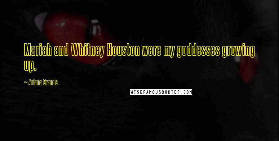 Ariana Grande Quotes: Mariah and Whitney Houston were my goddesses growing up.