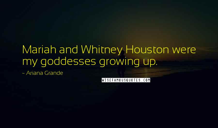 Ariana Grande Quotes: Mariah and Whitney Houston were my goddesses growing up.