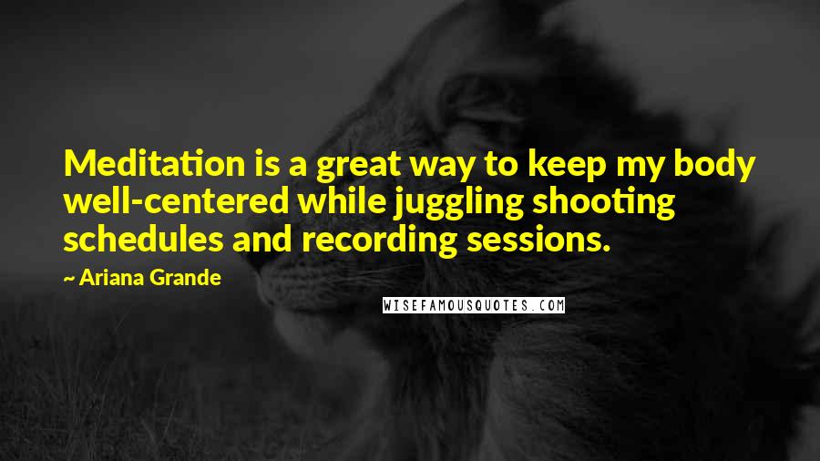 Ariana Grande Quotes: Meditation is a great way to keep my body well-centered while juggling shooting schedules and recording sessions.