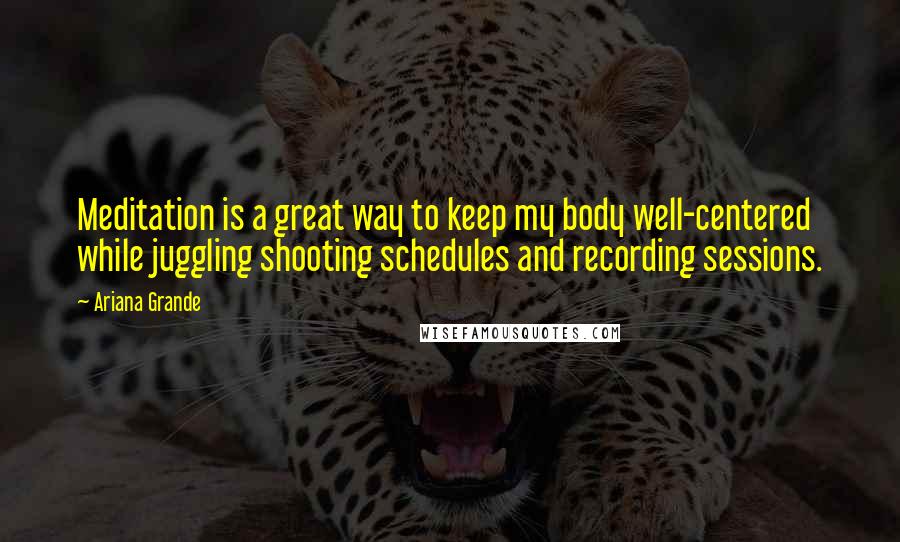 Ariana Grande Quotes: Meditation is a great way to keep my body well-centered while juggling shooting schedules and recording sessions.