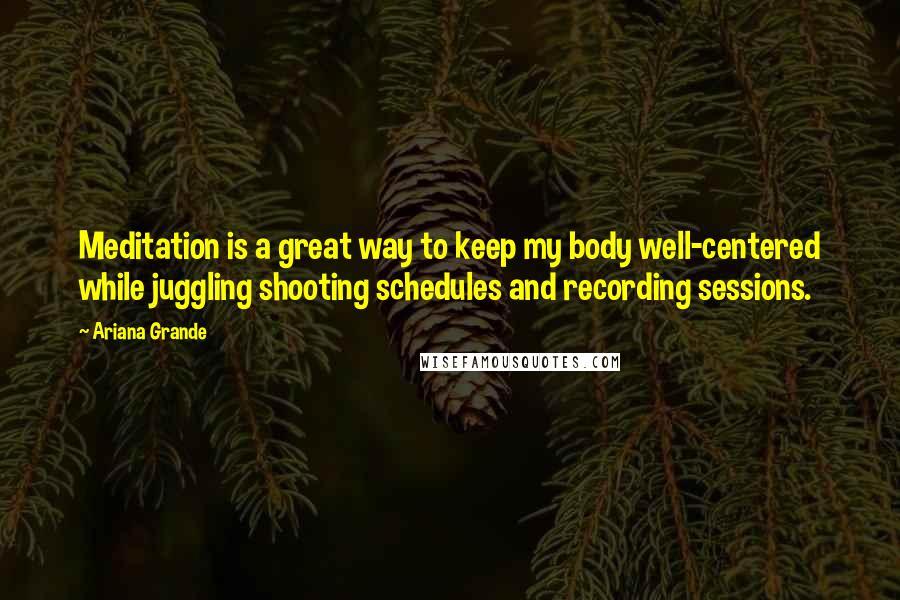 Ariana Grande Quotes: Meditation is a great way to keep my body well-centered while juggling shooting schedules and recording sessions.