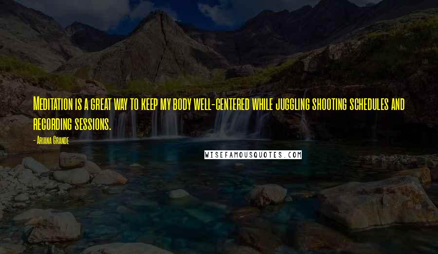 Ariana Grande Quotes: Meditation is a great way to keep my body well-centered while juggling shooting schedules and recording sessions.