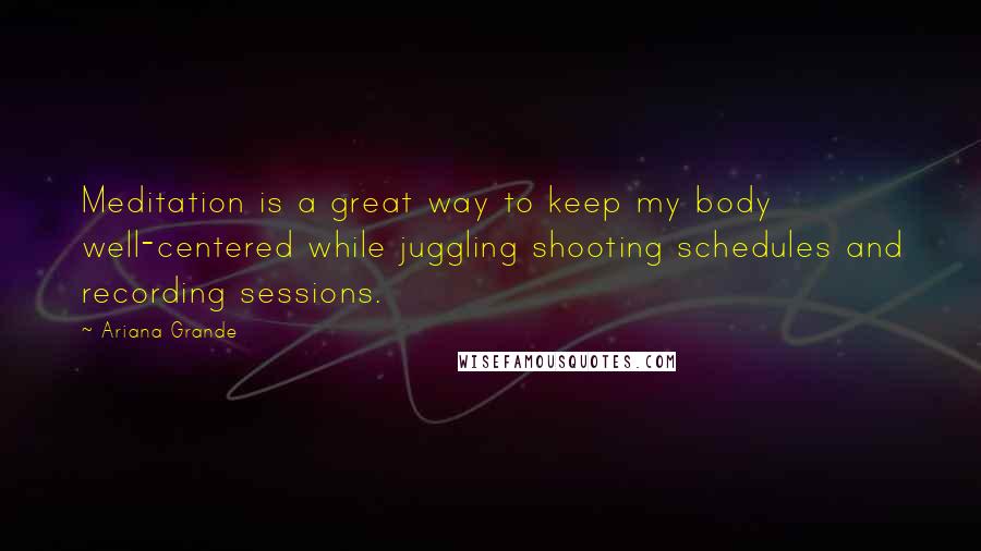 Ariana Grande Quotes: Meditation is a great way to keep my body well-centered while juggling shooting schedules and recording sessions.