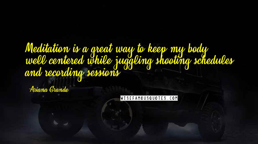 Ariana Grande Quotes: Meditation is a great way to keep my body well-centered while juggling shooting schedules and recording sessions.