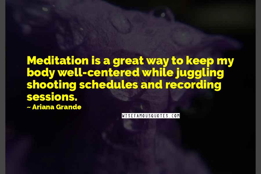 Ariana Grande Quotes: Meditation is a great way to keep my body well-centered while juggling shooting schedules and recording sessions.