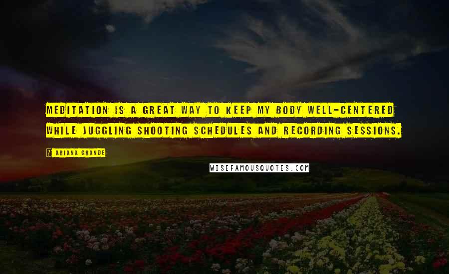 Ariana Grande Quotes: Meditation is a great way to keep my body well-centered while juggling shooting schedules and recording sessions.