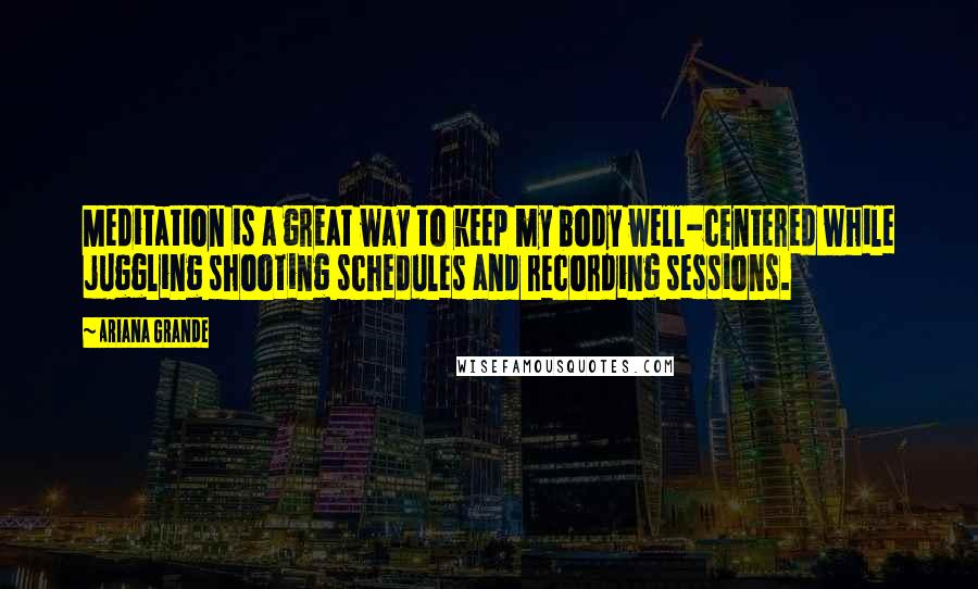 Ariana Grande Quotes: Meditation is a great way to keep my body well-centered while juggling shooting schedules and recording sessions.