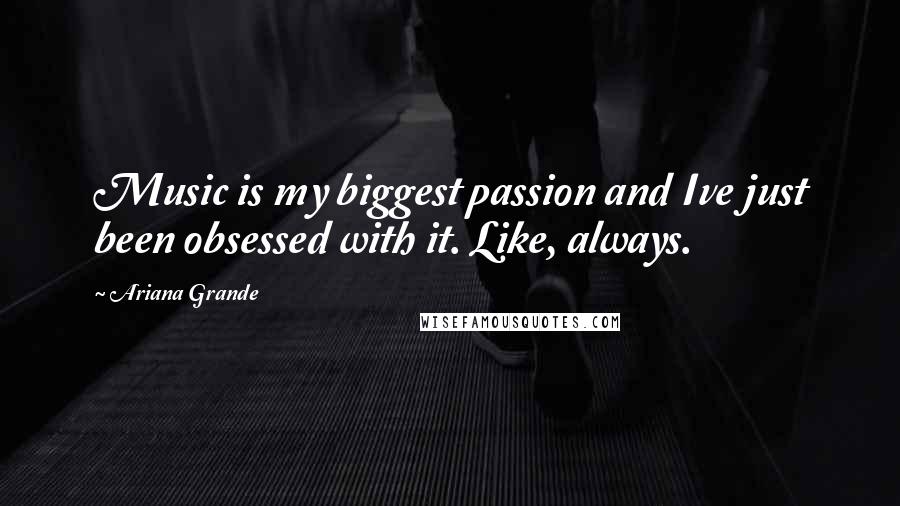 Ariana Grande Quotes: Music is my biggest passion and Ive just been obsessed with it. Like, always.