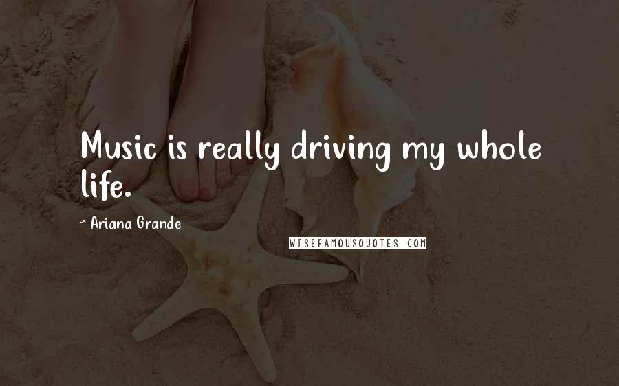 Ariana Grande Quotes: Music is really driving my whole life.