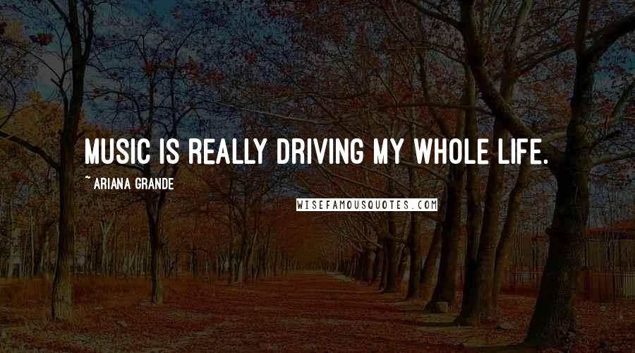 Ariana Grande Quotes: Music is really driving my whole life.