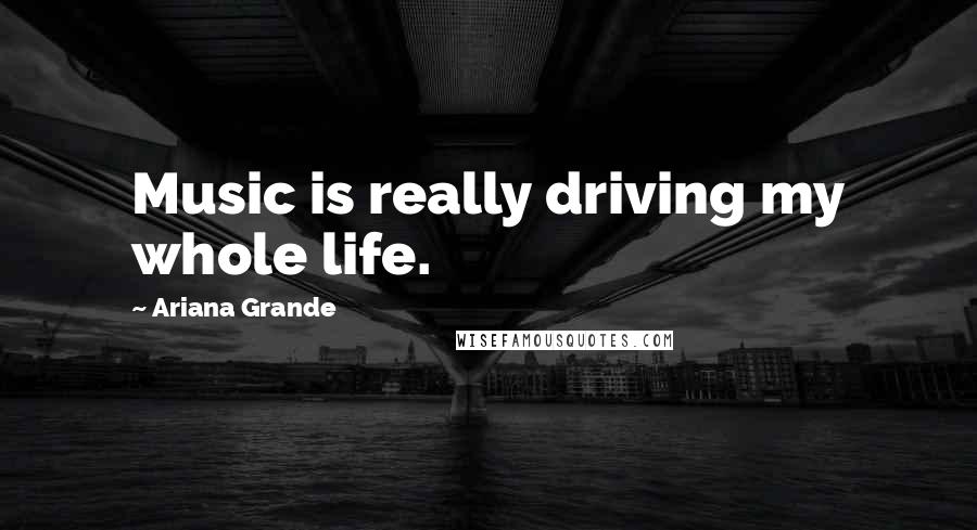 Ariana Grande Quotes: Music is really driving my whole life.