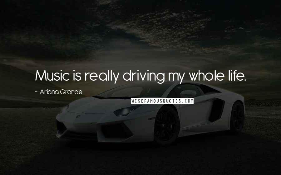 Ariana Grande Quotes: Music is really driving my whole life.